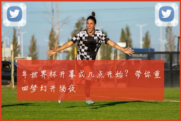 年世界杯开幕式几点开始？带你重回梦幻开场夜