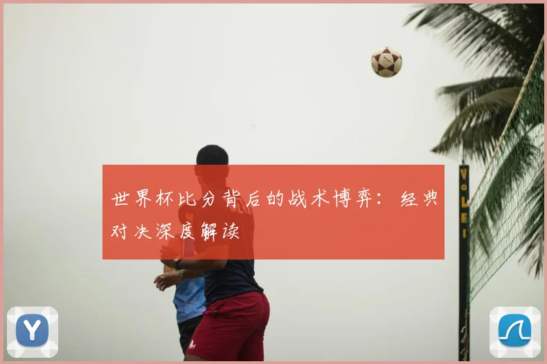 世界杯比分背后的战术博弈:经典对决深度解读