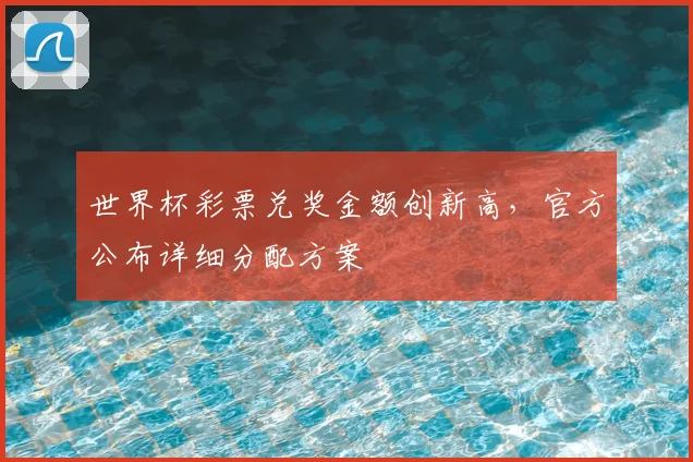 世界杯彩票兑奖金额创新高，官方公布详细分配方案