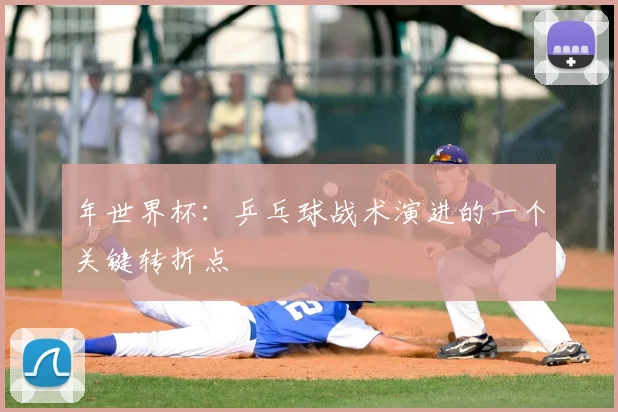 年世界杯：乒乓球战术演进的一个关键转折点