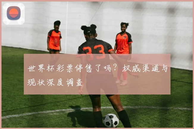 世界杯彩票停售了吗？权威渠道与现状深度调查