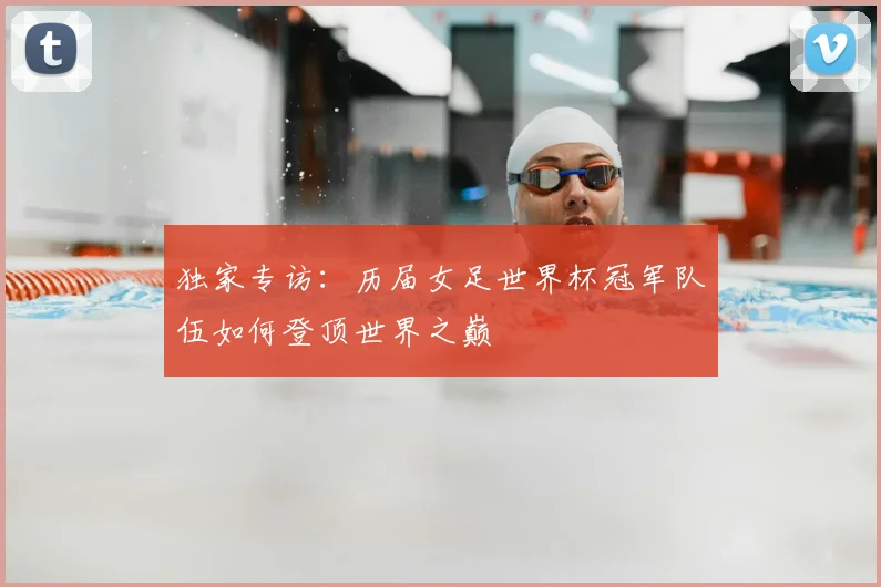独家专访：历届女足世界杯冠军队伍如何登顶世界之巅