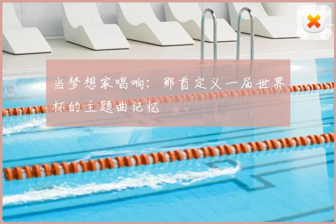 当梦想家唱响:那首定义一届世界杯的主题曲记忆
