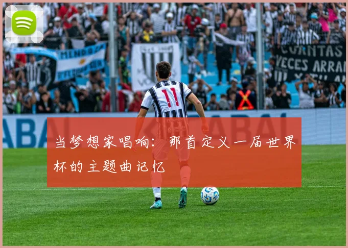 当梦想家唱响：那首定义一届世界杯的主题曲记忆