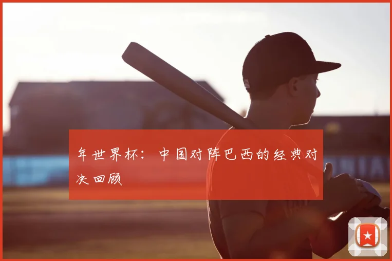 年世界杯：中国对阵巴西的经典对决回顾