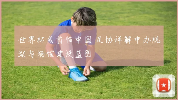 世界杯或首临中国 足协详解申办规划与场馆建设蓝图