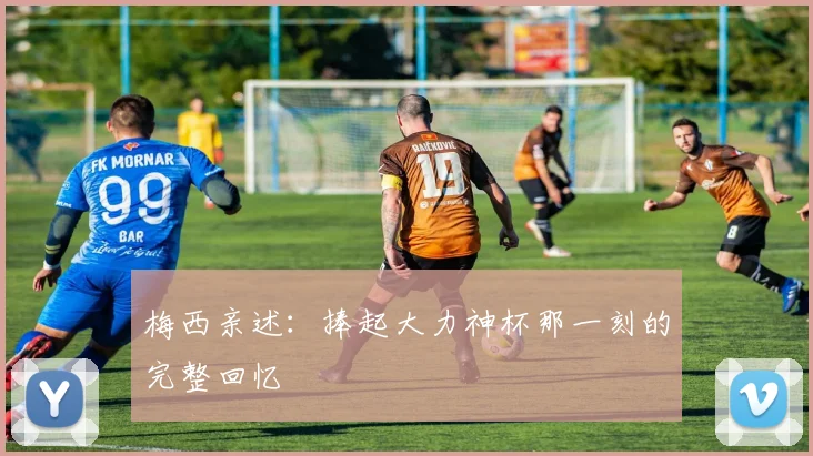 梅西亲述:捧起大力神杯那一刻的完整回忆