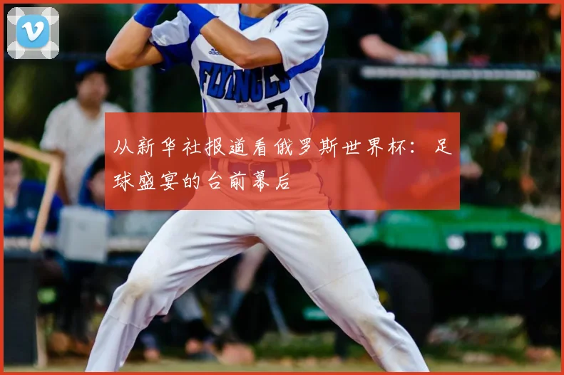 从新华社报道看俄罗斯世界杯：足球盛宴的台前幕后