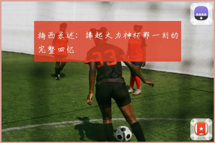 梅西亲述：捧起大力神杯那一刻的完整回忆