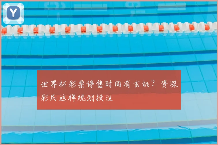 世界杯彩票停售时间有玄机？资深彩民这样规划投注