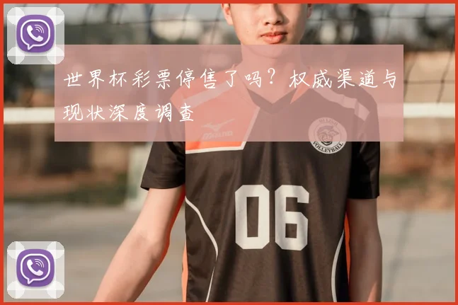 世界杯彩票停售了吗？权威渠道与现状深度调查