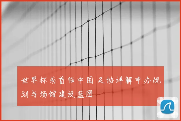 世界杯或首临中国 足协详解申办规划与场馆建设蓝图