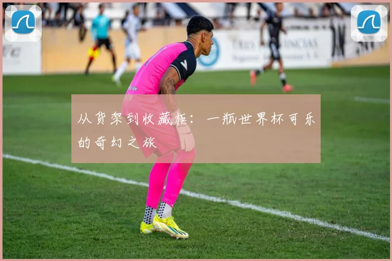 从货架到收藏柜:一瓶世界杯可乐的奇幻之旅